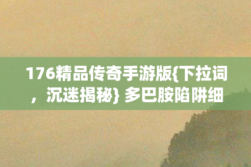 176精品传奇手游版{下拉词,沉迷揭秘} 多巴胺陷阱细思极恐 176精品传奇手游版{下拉词,沉迷揭秘} 多巴胺陷阱细思极恐