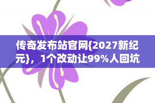 传奇发布站官网{2027新纪元},1个改动让99%人回坑! 传奇发布站官网{2027新纪元},1个改动让99%人回坑!
