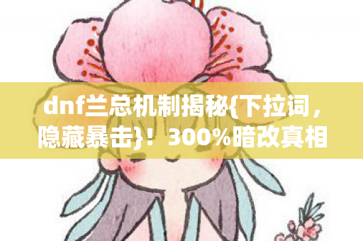 dnf兰总机制揭秘{下拉词,隐藏暴击}!300%暗改真相曝光 dnf兰总机制揭秘{下拉词,隐藏暴击}!300%暗改真相曝光