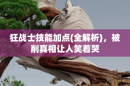狂战士技能加点{全解析},被削真相让人笑着哭 狂战士技能加点{全解析},被削真相让人笑着哭