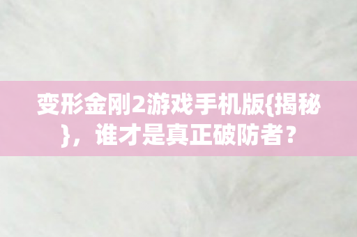 变形金刚2游戏手机版{揭秘},谁才是真正破防者? 变形金刚2游戏手机版{揭秘},谁才是真正破防者?