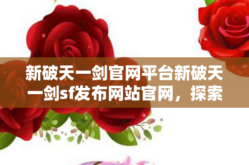 新破天一剑官网平台新破天一剑sf发布网站官网，探索全新游戏体验的门户，新破天一剑sf发布网站官网，探索全新游戏体验的门户