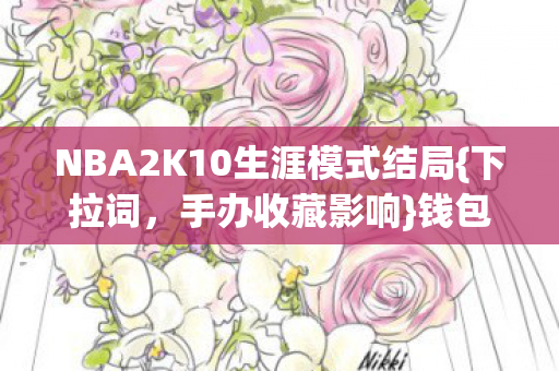 NBA2K10生涯模式结局{下拉词,手办收藏影响}钱包2027年叛变 NBA2K10生涯模式结局{下拉词,手办收藏影响}钱包2027年叛变