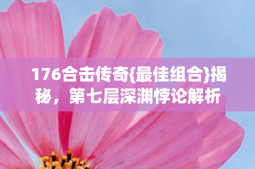 176合击传奇{最佳组合}揭秘，第七层深渊悖论解析