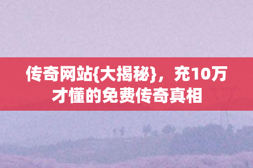 传奇网站{大揭秘},充10万才懂的免费传奇真相 传奇网站{大揭秘},充10万才懂的免费传奇真相