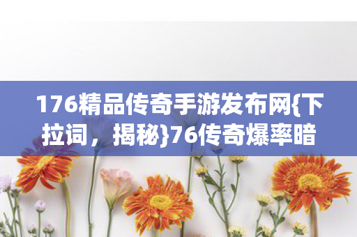 176精品传奇手游发布网{下拉词，揭秘}76传奇爆率暗改秘闻