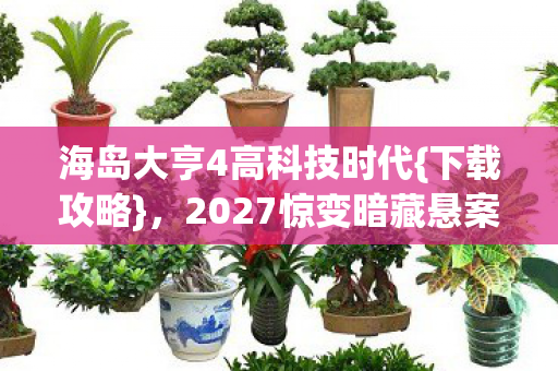 海岛大亨4高科技时代{下载攻略},2027惊变暗藏悬案 海岛大亨4高科技时代{下载攻略},2027惊变暗藏悬案