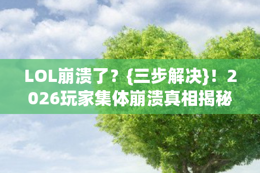 LOL崩溃了?{三步解决}!2026玩家集体崩溃真相揭秘 LOL崩溃了?{三步解决}!2026玩家集体崩溃真相揭秘