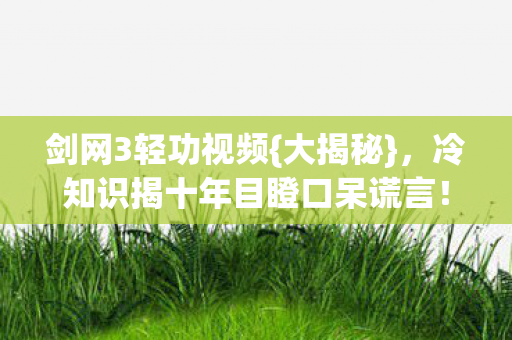 剑网3轻功视频{大揭秘},冷知识揭十年目瞪口呆谎言! 剑网3轻功视频{大揭秘},冷知识揭十年目瞪口呆谎言!