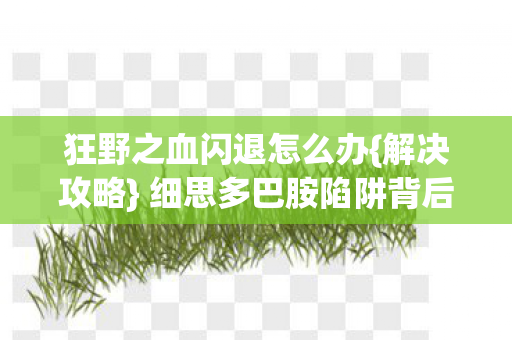 狂野之血闪退怎么办{解决攻略} 细思多巴胺陷阱背后 狂野之血闪退怎么办{解决攻略} 细思多巴胺陷阱背后