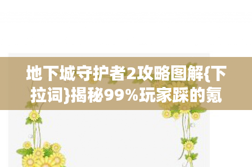 地下城守护者2攻略图解{下拉词}揭秘99%玩家踩的氪金猫腻
