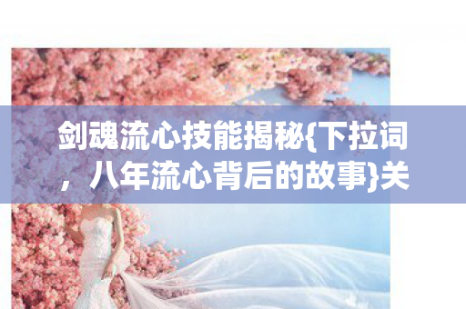 剑魂流心技能揭秘{下拉词,八年流心背后的故事}关服泪目 剑魂流心技能揭秘{下拉词,八年流心背后的故事}关服泪目