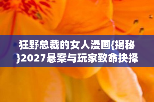 狂野总裁的女人漫画{揭秘}2027悬案与玩家致命抉择 狂野总裁的女人漫画{揭秘}2027悬案与玩家致命抉择