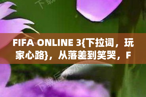 FIFA ONLINE 3{下拉词,玩家心路},从落差到笑哭,FIFA ONLINE 2真相? FIFA ONLINE 3{下拉词,玩家心路},从落差到笑哭,FIFA ONLINE 2真相?
