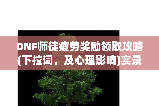 DNF师徒疲劳奖励领取攻略{下拉词，及心理影响}实录