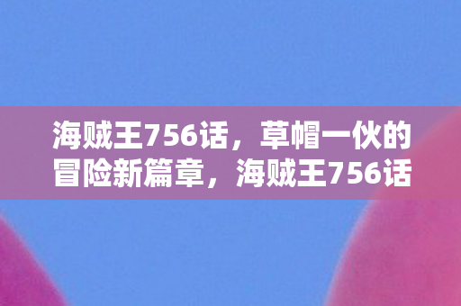 海贼王756话,草帽一伙的冒险新篇章,海贼王756话,草帽一伙冒险新篇章开启 海贼王756话,草帽一伙的冒险新篇章,海贼王756话,草帽一伙冒险新篇章开启