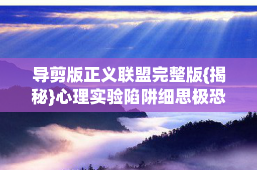 导剪版正义联盟完整版{揭秘}心理实验陷阱细思极恐 导剪版正义联盟完整版{揭秘}心理实验陷阱细思极恐