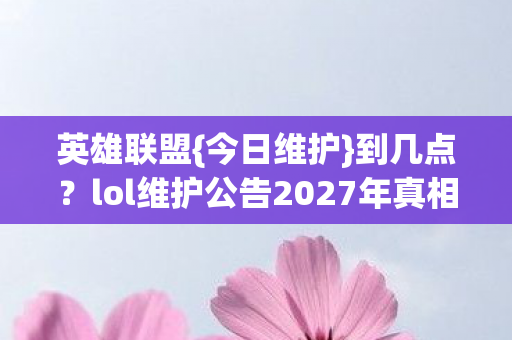 lol维护公告2027年真相揭秘图片