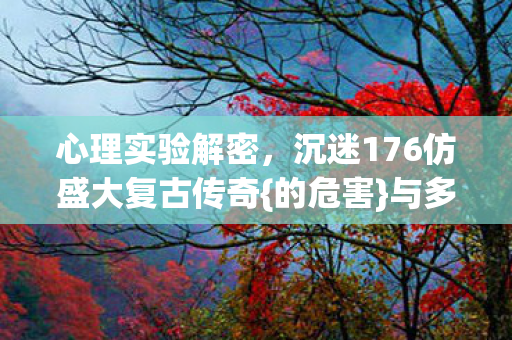 心理实验解密,沉迷176仿盛大复古传奇{的危害}与多巴胺陷阱 心理实验解密,沉迷176仿盛大复古传奇{的危害}与多巴胺陷阱