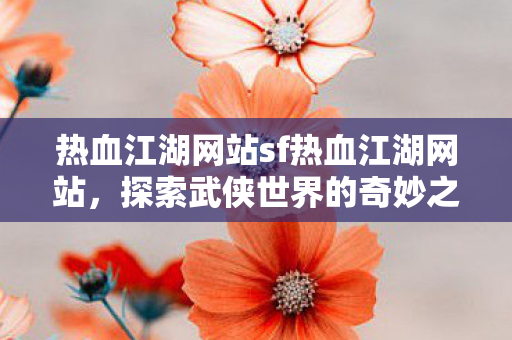 热血江湖网站sf热血江湖网站，探索武侠世界的奇妙之旅，探索武侠世界的奇妙之旅，热血江湖网站sf