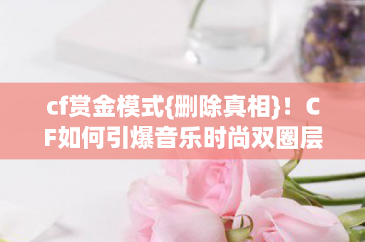 CF如何引爆音乐时尚双圈层图片