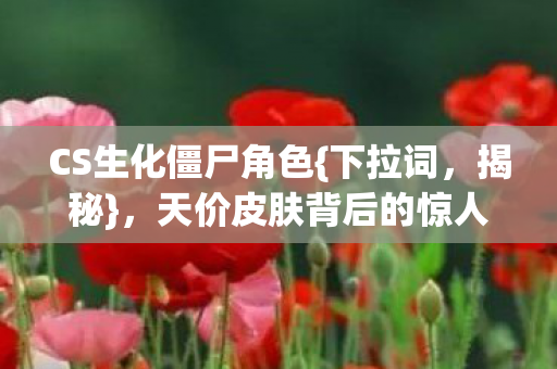 CS生化僵尸角色{下拉词,揭秘},天价皮肤背后的惊人隐情! CS生化僵尸角色{下拉词,揭秘},天价皮肤背后的惊人隐情!