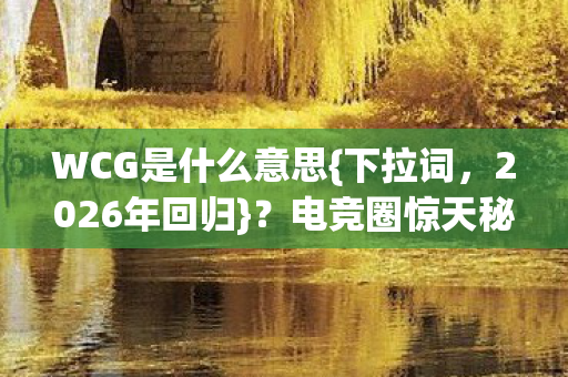 WCG是什么意思{下拉词,2026年回归}?电竞圈惊天秘密揭秘! WCG是什么意思{下拉词,2026年回归}?电竞圈惊天秘密揭秘!