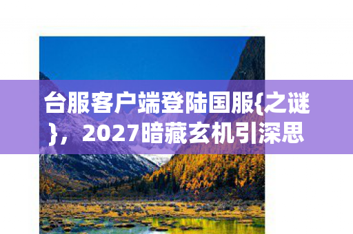 台服客户端登陆国服{之谜}，2027暗藏玄机引深思