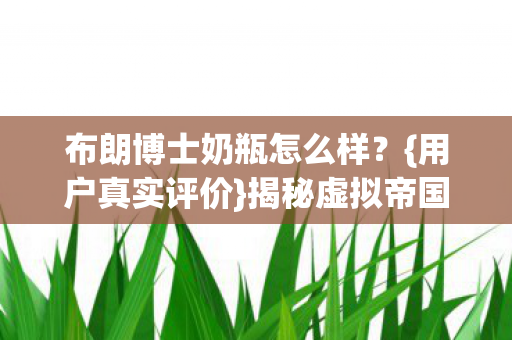 布朗博士奶瓶怎么样?{用户真实评价}揭秘虚拟帝国热议 布朗博士奶瓶怎么样?{用户真实评价}揭秘虚拟帝国热议