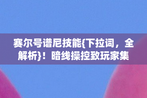赛尔号谱尼技能{下拉词,全解析}!暗线操控致玩家集体惊愕 赛尔号谱尼技能{下拉词,全解析}!暗线操控致玩家集体惊愕