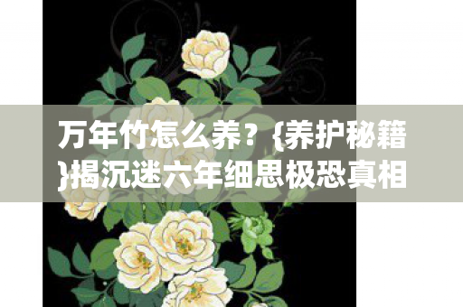 万年竹怎么养？{养护秘籍}揭沉迷六年细思极恐真相