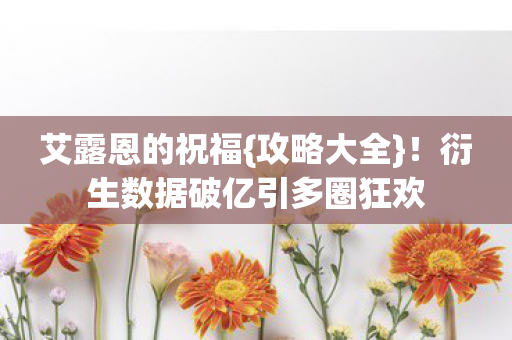 艾露恩的祝福{攻略大全}!衍生数据破亿引多圈狂欢 艾露恩的祝福{攻略大全}!衍生数据破亿引多圈狂欢