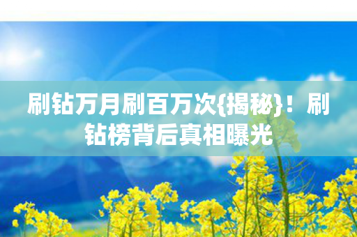 刷钻万月刷百万次{揭秘}!刷钻榜背后真相曝光 刷钻万月刷百万次{揭秘}!刷钻榜背后真相曝光