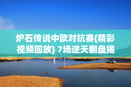 炉石传说中欧对抗赛{精彩视频回放} 7场逆天翻盘揭秘 炉石传说中欧对抗赛{精彩视频回放} 7场逆天翻盘揭秘