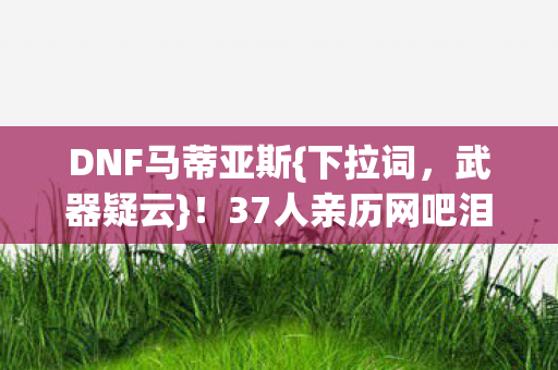 DNF马蒂亚斯{下拉词,武器疑云}!37人亲历网吧泪与笑 DNF马蒂亚斯{下拉词,武器疑云}!37人亲历网吧泪与笑