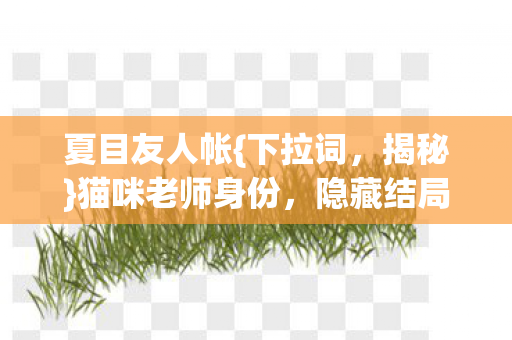 夏目友人帐{下拉词,揭秘}猫咪老师身份,隐藏结局让人破防! 夏目友人帐{下拉词,揭秘}猫咪老师身份,隐藏结局让人破防!