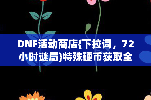 DNF活动商店{下拉词,72小时谜局}特殊硬币获取全攻略 DNF活动商店{下拉词,72小时谜局}特殊硬币获取全攻略