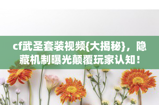 cf武圣套装视频{大揭秘},隐藏机制曝光颠覆玩家认知! cf武圣套装视频{大揭秘},隐藏机制曝光颠覆玩家认知!
