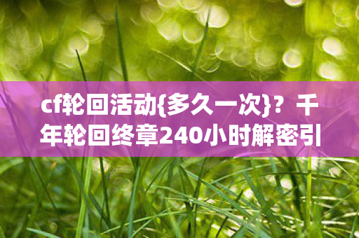 cf轮回活动{多久一次}?千年轮回终章240小时解密引泪目 cf轮回活动{多久一次}?千年轮回终章240小时解密引泪目