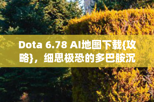 Dota 6.78 AI地图下载{攻略},细思极恐的多巴胺沉迷陷阱 Dota 6.78 AI地图下载{攻略},细思极恐的多巴胺沉迷陷阱