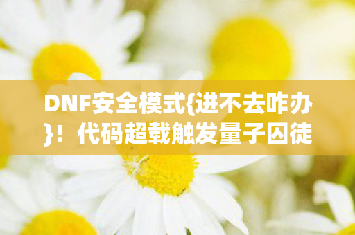 DNF安全模式{进不去咋办}!代码超载触发量子囚徒效应 DNF安全模式{进不去咋办}!代码超载触发量子囚徒效应