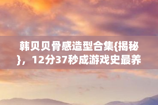 韩贝贝骨感造型合集{揭秘},12分37秒成游戏史最养眼谜题 韩贝贝骨感造型合集{揭秘},12分37秒成游戏史最养眼谜题