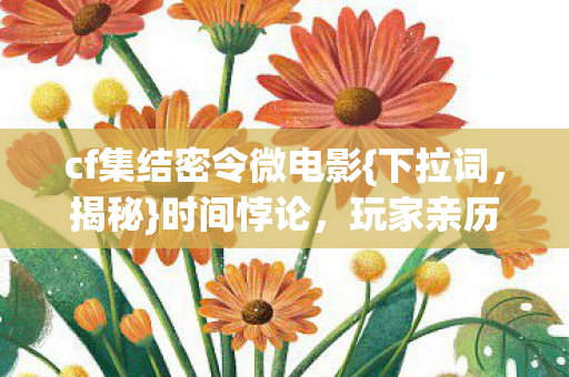 cf集结密令微电影{下拉词,揭秘}时间悖论,玩家亲历惊爆操作! cf集结密令微电影{下拉词,揭秘}时间悖论,玩家亲历惊爆操作!
