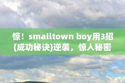 惊!smalltown boy用3招{成功秘诀}逆袭,惊人秘密! 惊!smalltown boy用3招{成功秘诀}逆袭,惊人秘密!