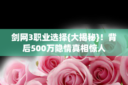 剑网3职业选择{大揭秘}!背后500万隐情真相惊人 剑网3职业选择{大揭秘}!背后500万隐情真相惊人