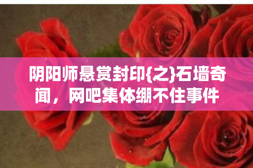 阴阳师悬赏封印{之}石墙奇闻,网吧集体绷不住事件 阴阳师悬赏封印{之}石墙奇闻,网吧集体绷不住事件