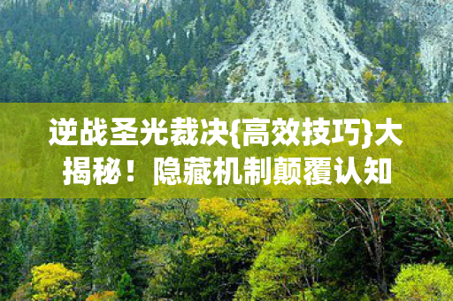 逆战圣光裁决{高效技巧}大揭秘!隐藏机制颠覆认知 逆战圣光裁决{高效技巧}大揭秘!隐藏机制颠覆认知