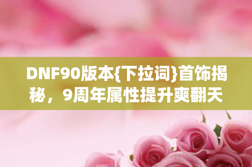 DNF90版本{下拉词}首饰揭秘,9周年属性提升爽翻天! DNF90版本{下拉词}首饰揭秘,9周年属性提升爽翻天!