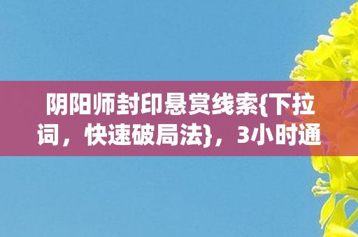 阴阳师封印悬赏线索{下拉词,快速破局法},3小时通关秘籍 阴阳师封印悬赏线索{下拉词,快速破局法},3小时通关秘籍