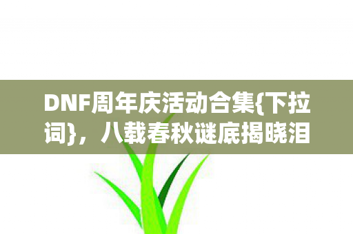 DNF周年庆活动合集{下拉词}，八载春秋谜底揭晓泪难流